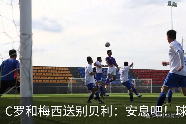 C罗和梅西送别贝利：安息吧！球王