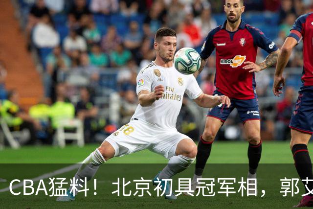 CBA猛料！北京初具冠军相，郭艾伦酝酿复出，徐杰比赛中闹情绪！
