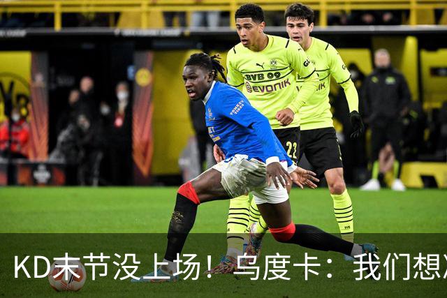 KD末节没上场！乌度卡：我们想减少杜兰特的出场时间