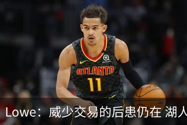 Lowe：威少交易的后患仍在 湖人首轮签耗尽引援空间被锁死
