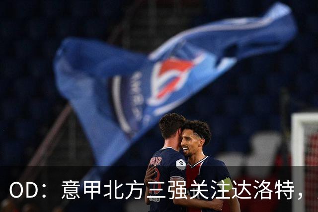 OD：意甲北方三强关注达洛特，曼联后卫未来存变数